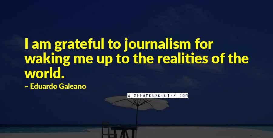 Eduardo Galeano Quotes: I am grateful to journalism for waking me up to the realities of the world.