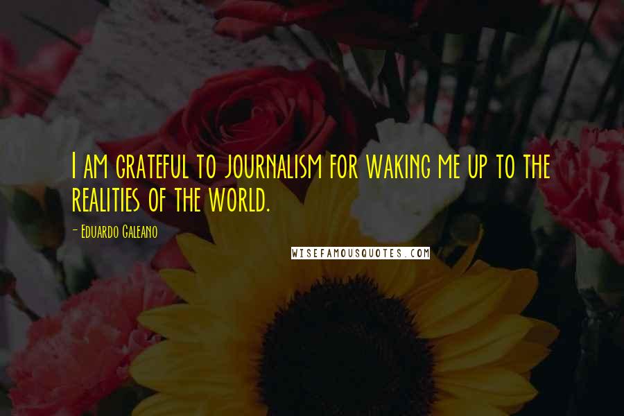 Eduardo Galeano Quotes: I am grateful to journalism for waking me up to the realities of the world.