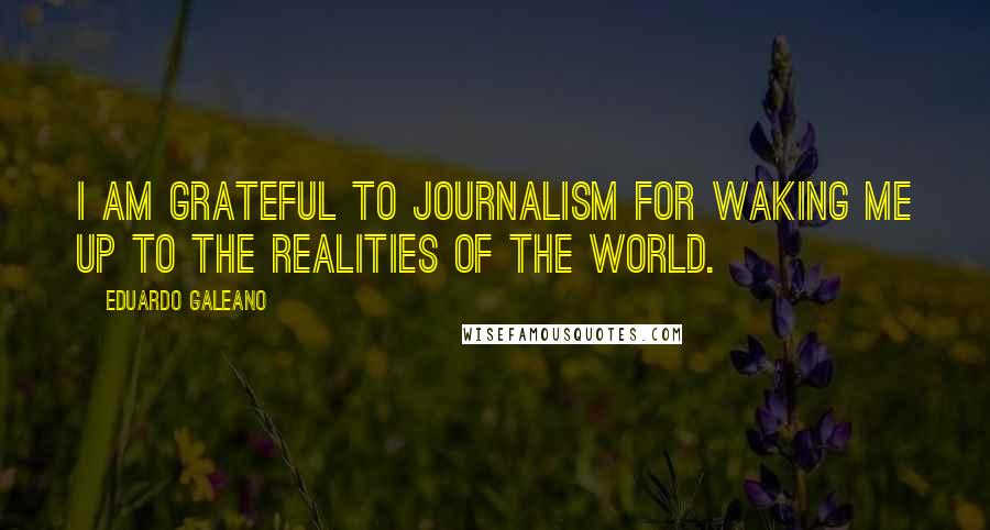 Eduardo Galeano Quotes: I am grateful to journalism for waking me up to the realities of the world.