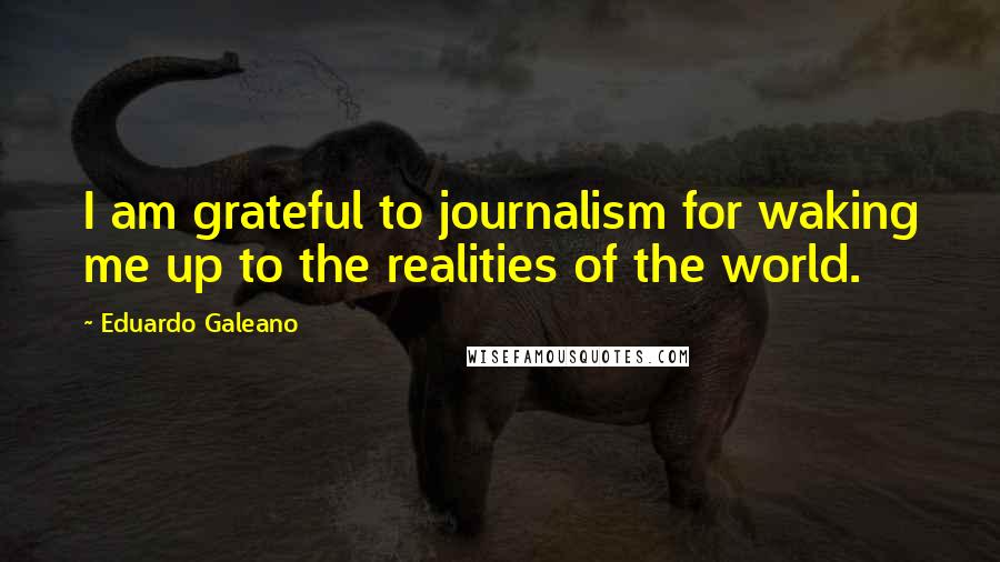 Eduardo Galeano Quotes: I am grateful to journalism for waking me up to the realities of the world.