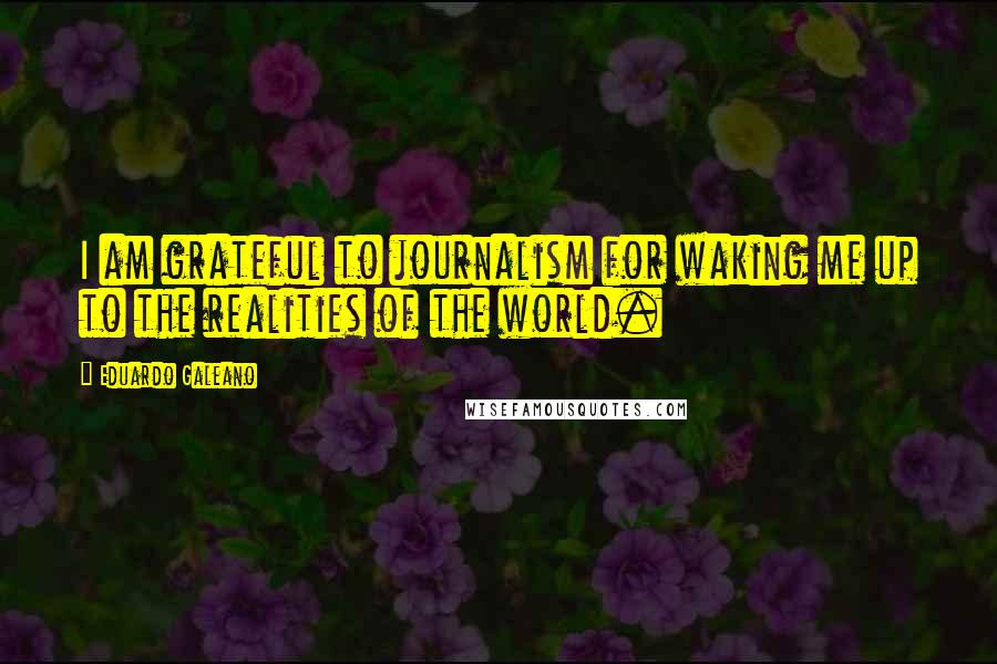 Eduardo Galeano Quotes: I am grateful to journalism for waking me up to the realities of the world.