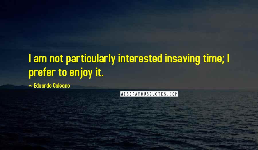 Eduardo Galeano Quotes: I am not particularly interested insaving time; I prefer to enjoy it.
