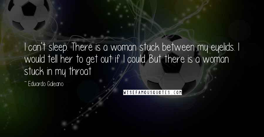 Eduardo Galeano Quotes: I can't sleep. There is a woman stuck between my eyelids. I would tell her to get out if I could. But there is a woman stuck in my throat