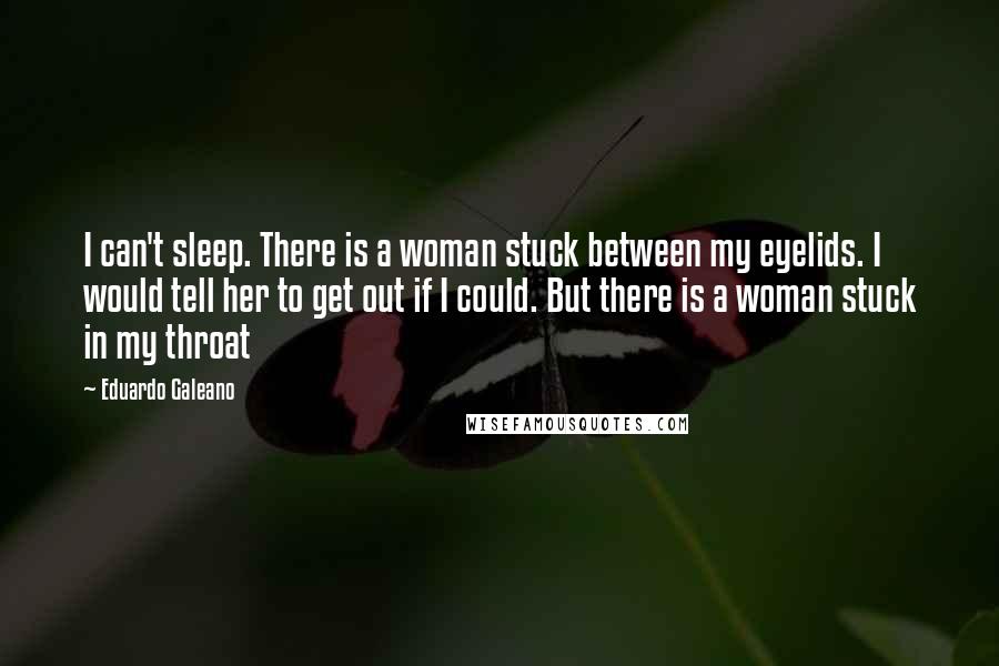 Eduardo Galeano Quotes: I can't sleep. There is a woman stuck between my eyelids. I would tell her to get out if I could. But there is a woman stuck in my throat