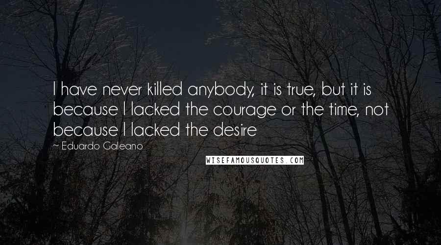 Eduardo Galeano Quotes: I have never killed anybody, it is true, but it is because I lacked the courage or the time, not because I lacked the desire
