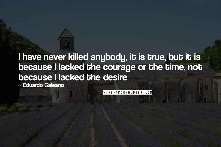 Eduardo Galeano Quotes: I have never killed anybody, it is true, but it is because I lacked the courage or the time, not because I lacked the desire
