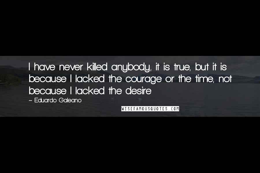 Eduardo Galeano Quotes: I have never killed anybody, it is true, but it is because I lacked the courage or the time, not because I lacked the desire