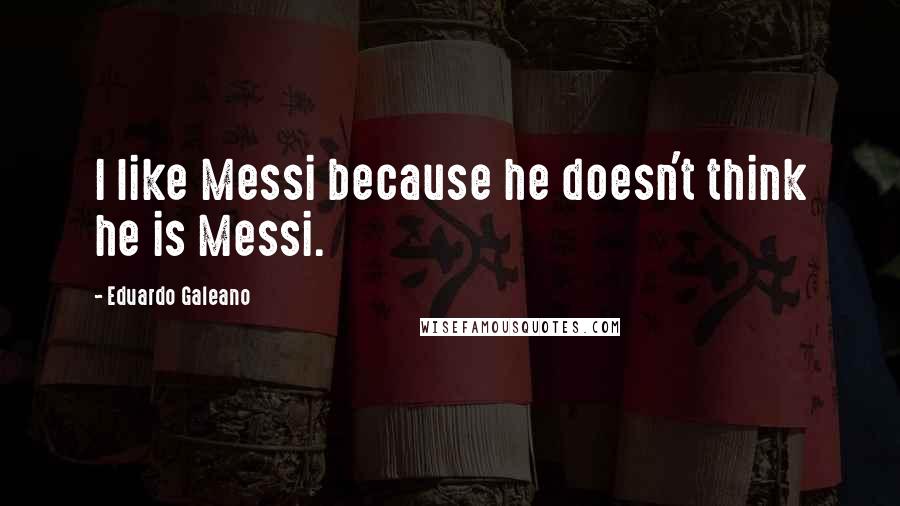 Eduardo Galeano Quotes: I like Messi because he doesn't think he is Messi.
