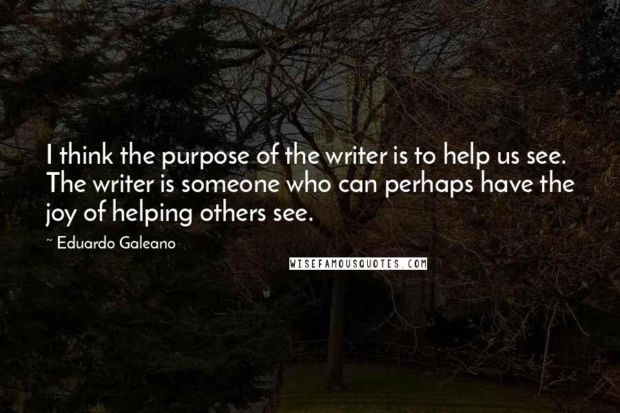 Eduardo Galeano Quotes: I think the purpose of the writer is to help us see. The writer is someone who can perhaps have the joy of helping others see.