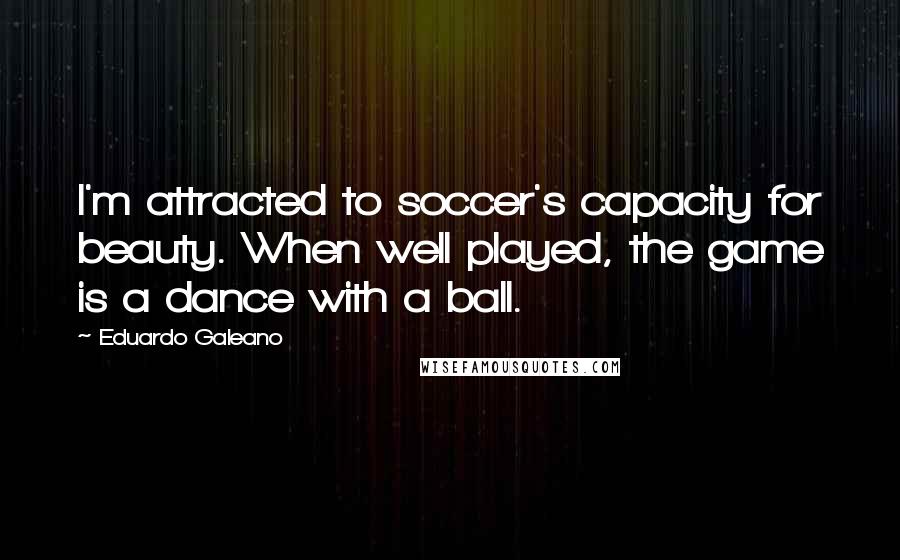 Eduardo Galeano Quotes: I'm attracted to soccer's capacity for beauty. When well played, the game is a dance with a ball.