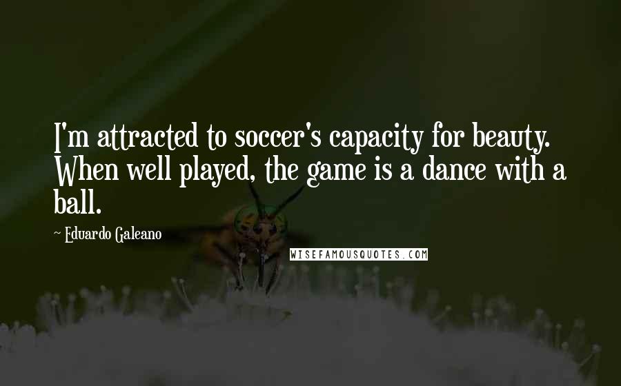 Eduardo Galeano Quotes: I'm attracted to soccer's capacity for beauty. When well played, the game is a dance with a ball.