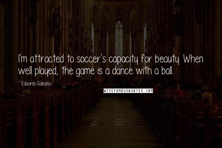 Eduardo Galeano Quotes: I'm attracted to soccer's capacity for beauty. When well played, the game is a dance with a ball.