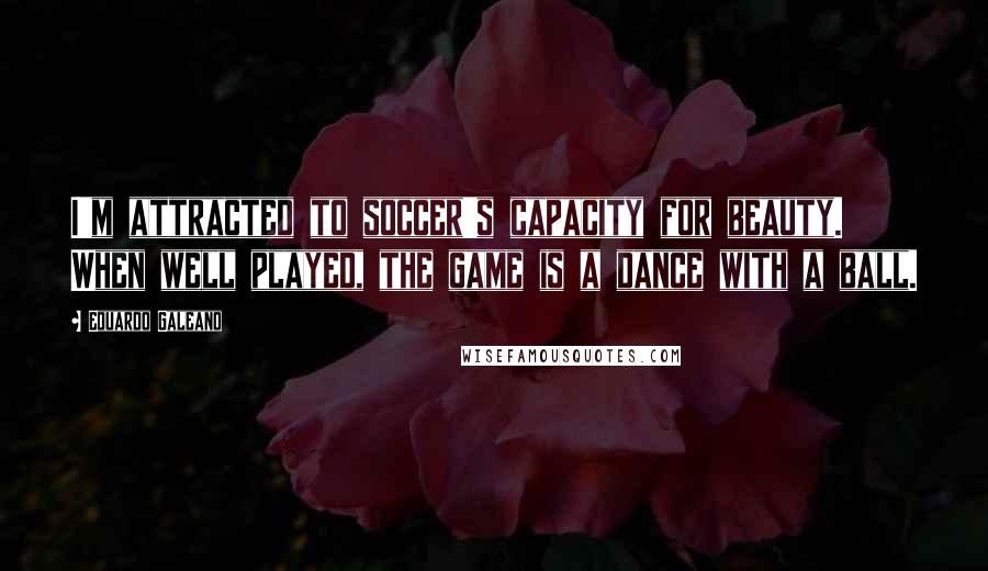 Eduardo Galeano Quotes: I'm attracted to soccer's capacity for beauty. When well played, the game is a dance with a ball.