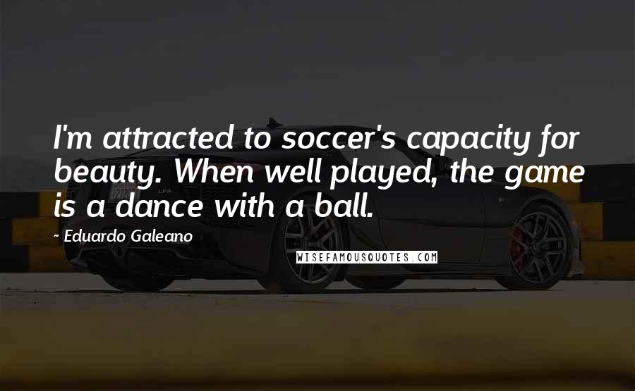 Eduardo Galeano Quotes: I'm attracted to soccer's capacity for beauty. When well played, the game is a dance with a ball.