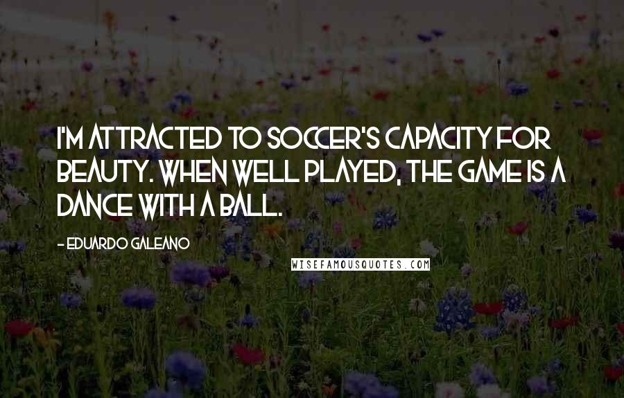 Eduardo Galeano Quotes: I'm attracted to soccer's capacity for beauty. When well played, the game is a dance with a ball.