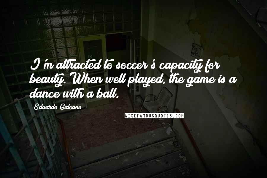 Eduardo Galeano Quotes: I'm attracted to soccer's capacity for beauty. When well played, the game is a dance with a ball.