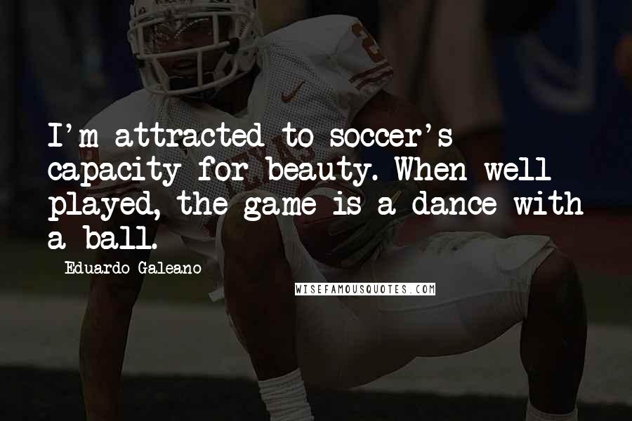 Eduardo Galeano Quotes: I'm attracted to soccer's capacity for beauty. When well played, the game is a dance with a ball.