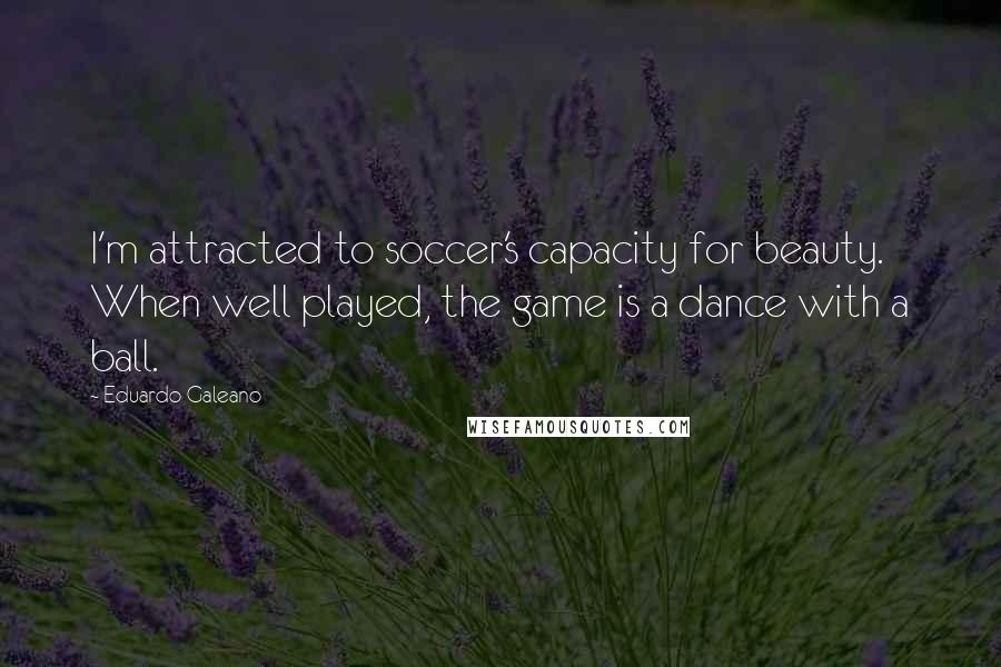 Eduardo Galeano Quotes: I'm attracted to soccer's capacity for beauty. When well played, the game is a dance with a ball.
