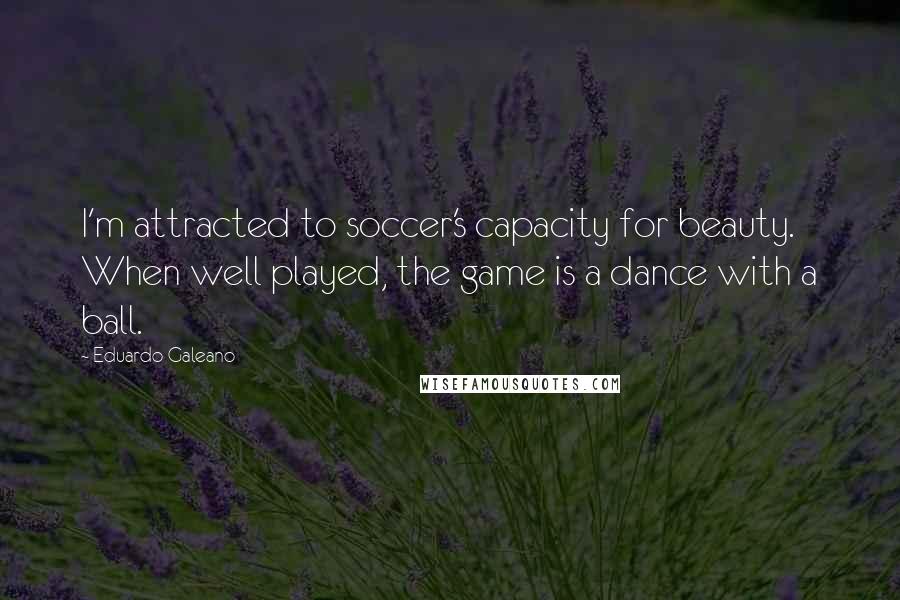 Eduardo Galeano Quotes: I'm attracted to soccer's capacity for beauty. When well played, the game is a dance with a ball.