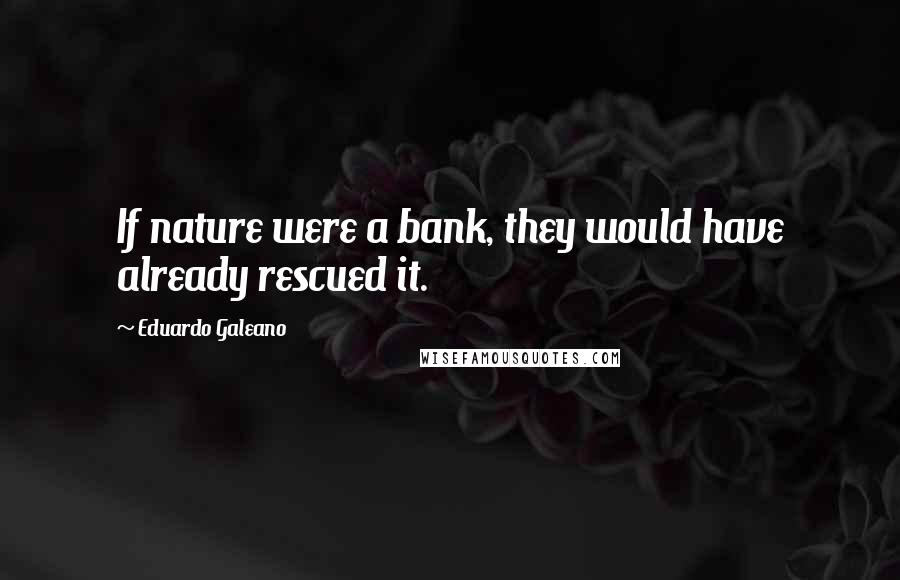 Eduardo Galeano Quotes: If nature were a bank, they would have already rescued it.