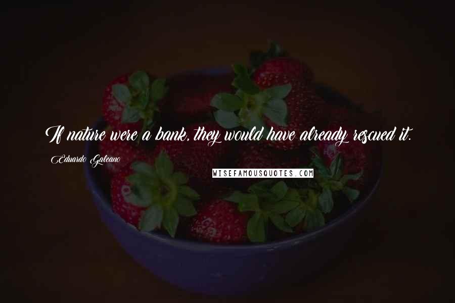 Eduardo Galeano Quotes: If nature were a bank, they would have already rescued it.