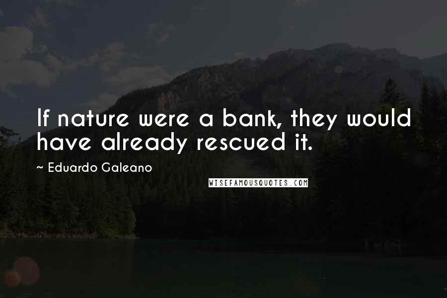 Eduardo Galeano Quotes: If nature were a bank, they would have already rescued it.