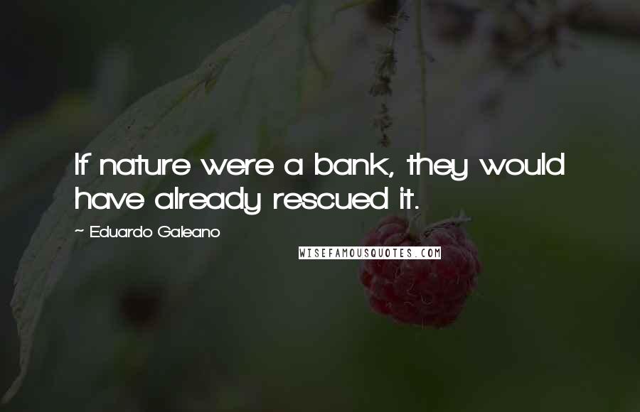 Eduardo Galeano Quotes: If nature were a bank, they would have already rescued it.