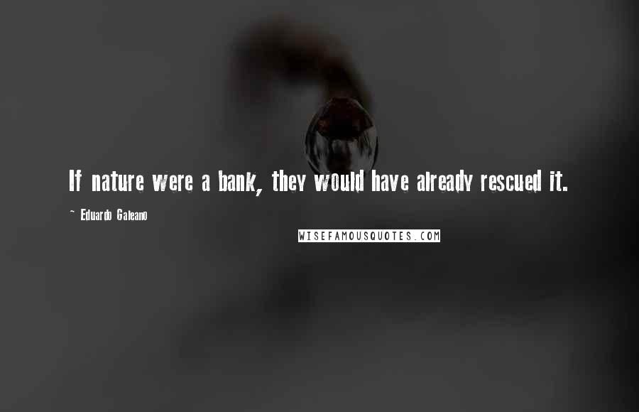 Eduardo Galeano Quotes: If nature were a bank, they would have already rescued it.