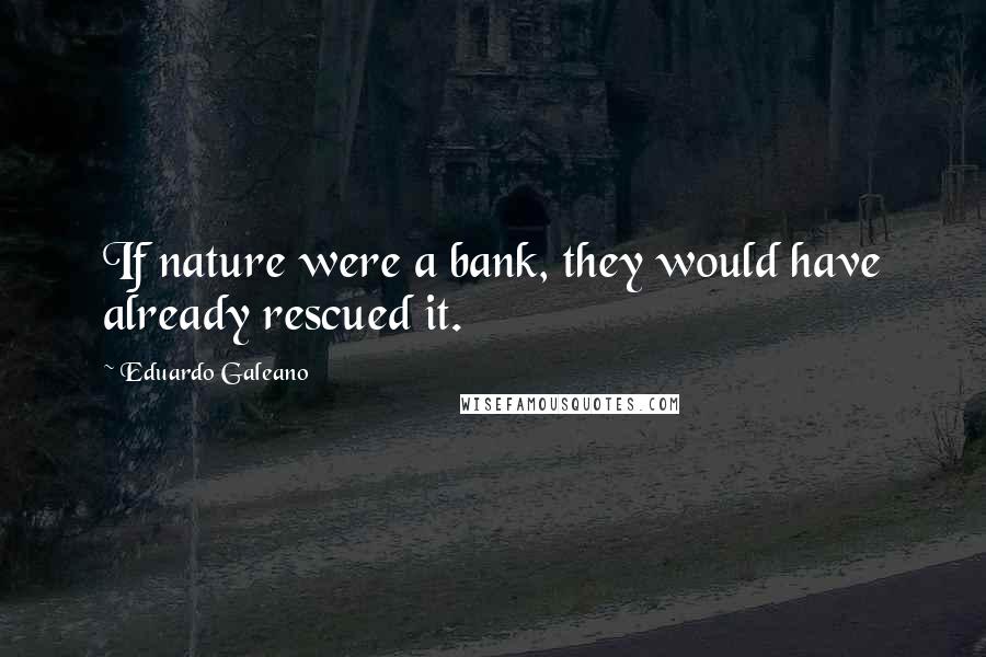 Eduardo Galeano Quotes: If nature were a bank, they would have already rescued it.