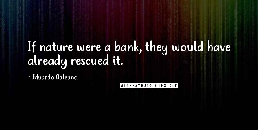 Eduardo Galeano Quotes: If nature were a bank, they would have already rescued it.