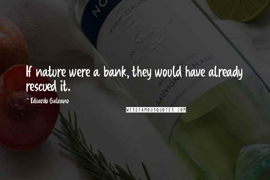 Eduardo Galeano Quotes: If nature were a bank, they would have already rescued it.