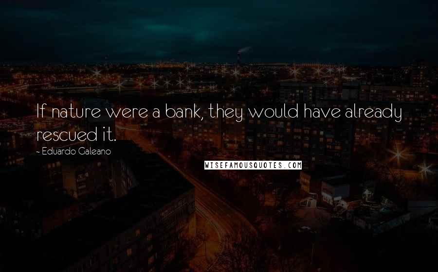 Eduardo Galeano Quotes: If nature were a bank, they would have already rescued it.