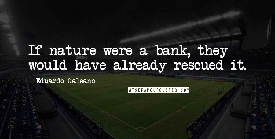 Eduardo Galeano Quotes: If nature were a bank, they would have already rescued it.