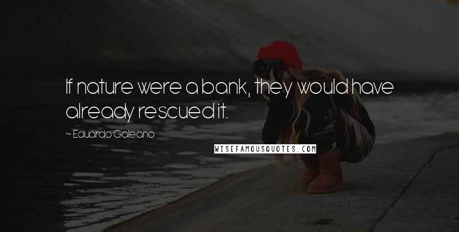 Eduardo Galeano Quotes: If nature were a bank, they would have already rescued it.