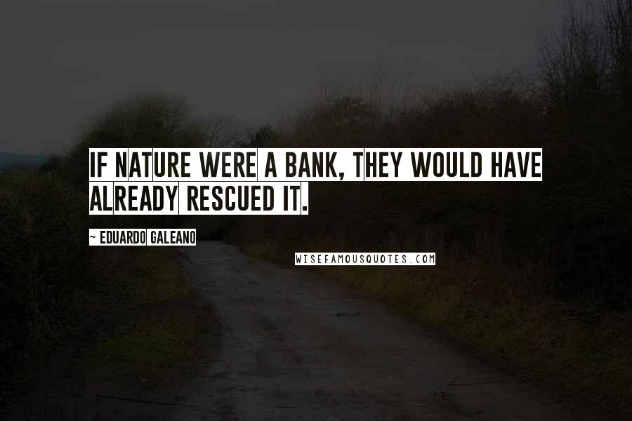 Eduardo Galeano Quotes: If nature were a bank, they would have already rescued it.