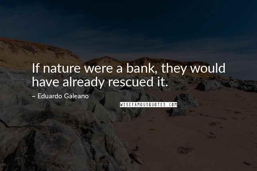 Eduardo Galeano Quotes: If nature were a bank, they would have already rescued it.