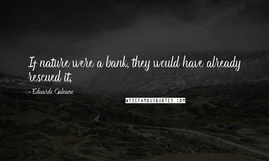 Eduardo Galeano Quotes: If nature were a bank, they would have already rescued it.