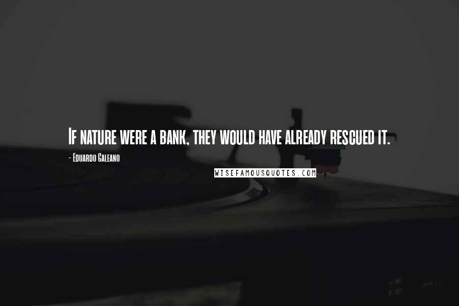 Eduardo Galeano Quotes: If nature were a bank, they would have already rescued it.