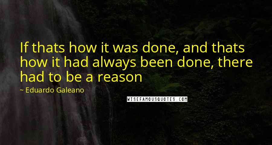 Eduardo Galeano Quotes: If thats how it was done, and thats how it had always been done, there had to be a reason