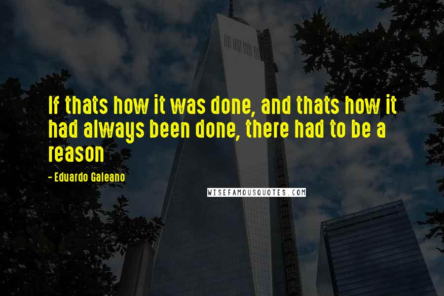 Eduardo Galeano Quotes: If thats how it was done, and thats how it had always been done, there had to be a reason