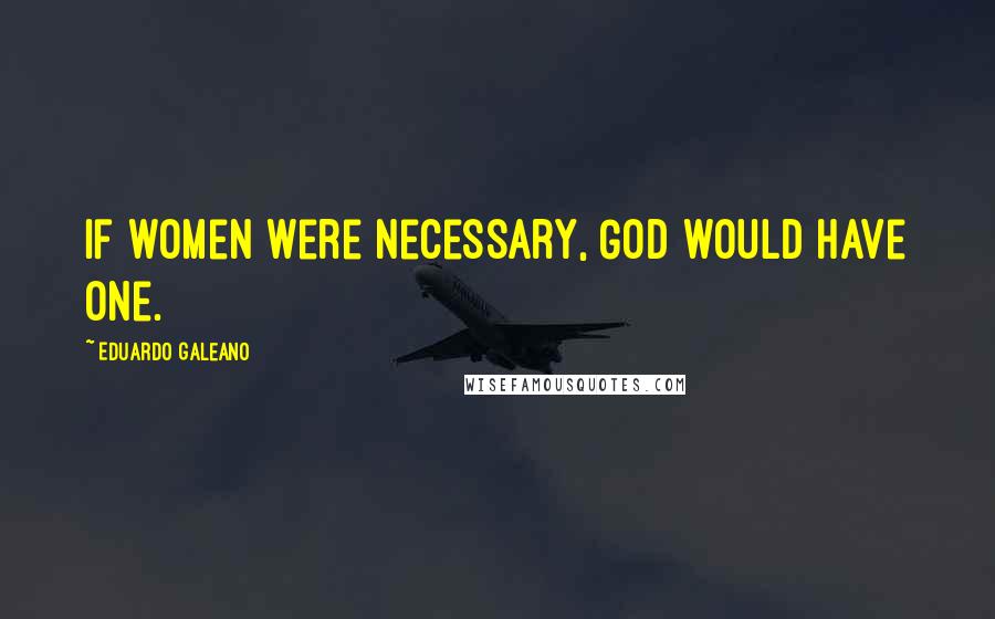 Eduardo Galeano Quotes: If women were necessary, God would have one.