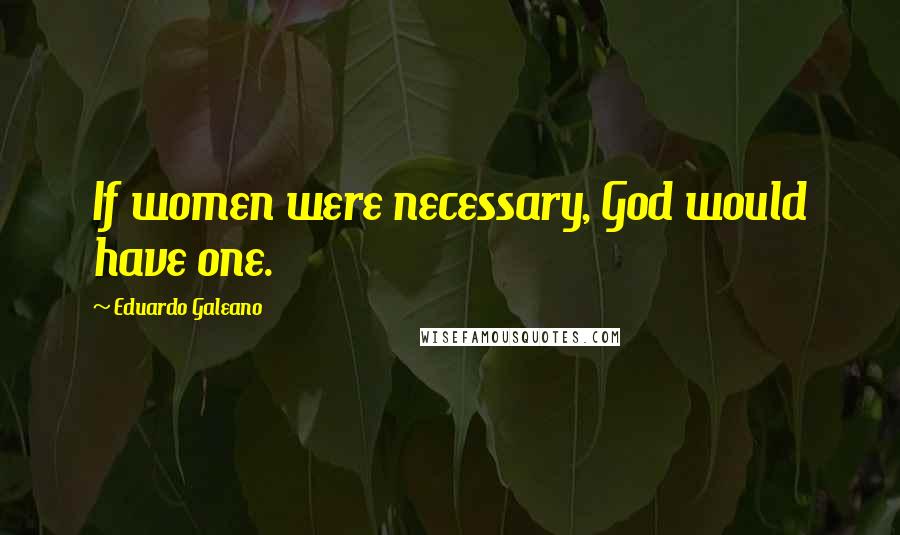 Eduardo Galeano Quotes: If women were necessary, God would have one.