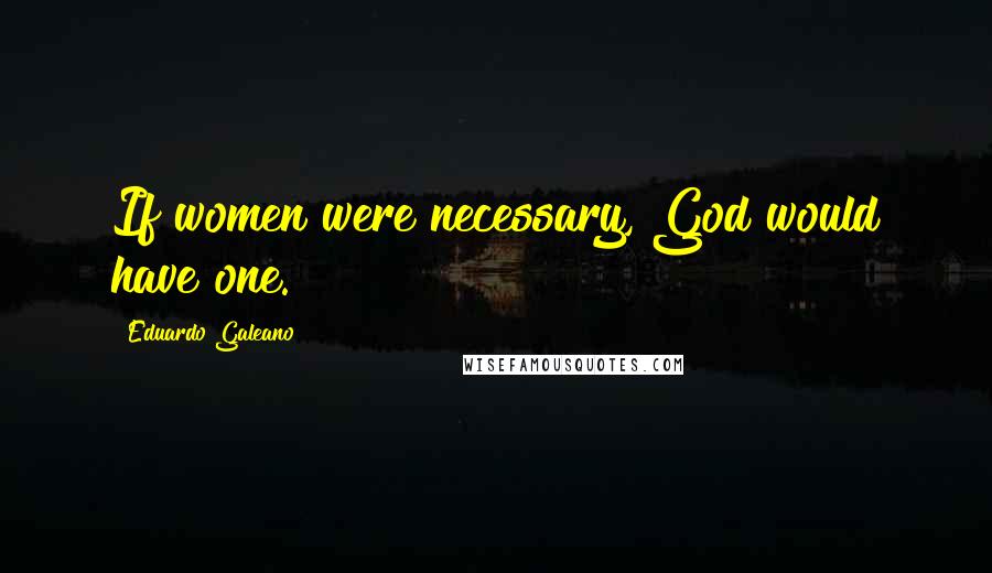 Eduardo Galeano Quotes: If women were necessary, God would have one.