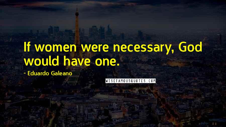 Eduardo Galeano Quotes: If women were necessary, God would have one.