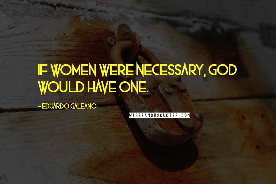 Eduardo Galeano Quotes: If women were necessary, God would have one.