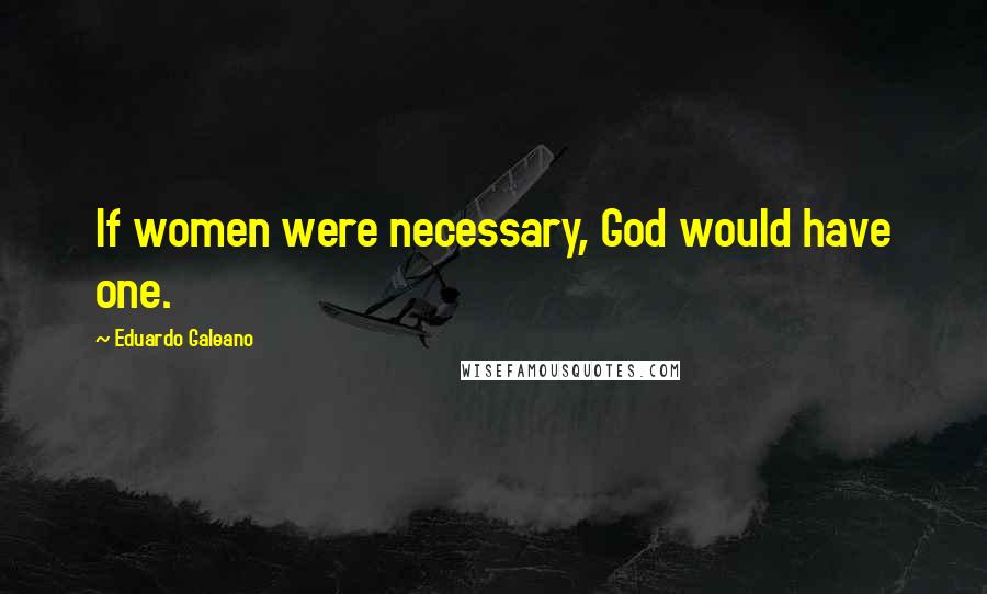 Eduardo Galeano Quotes: If women were necessary, God would have one.