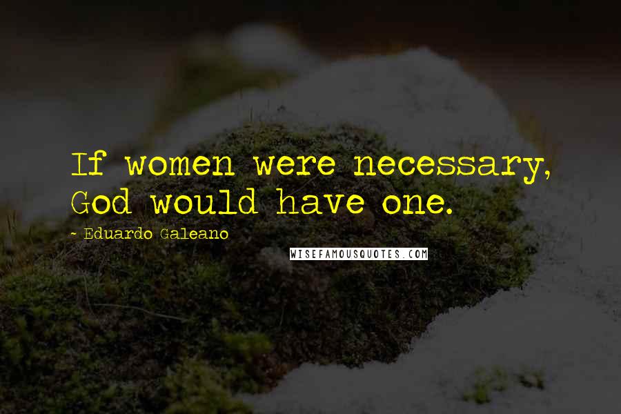 Eduardo Galeano Quotes: If women were necessary, God would have one.