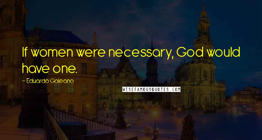 Eduardo Galeano Quotes: If women were necessary, God would have one.