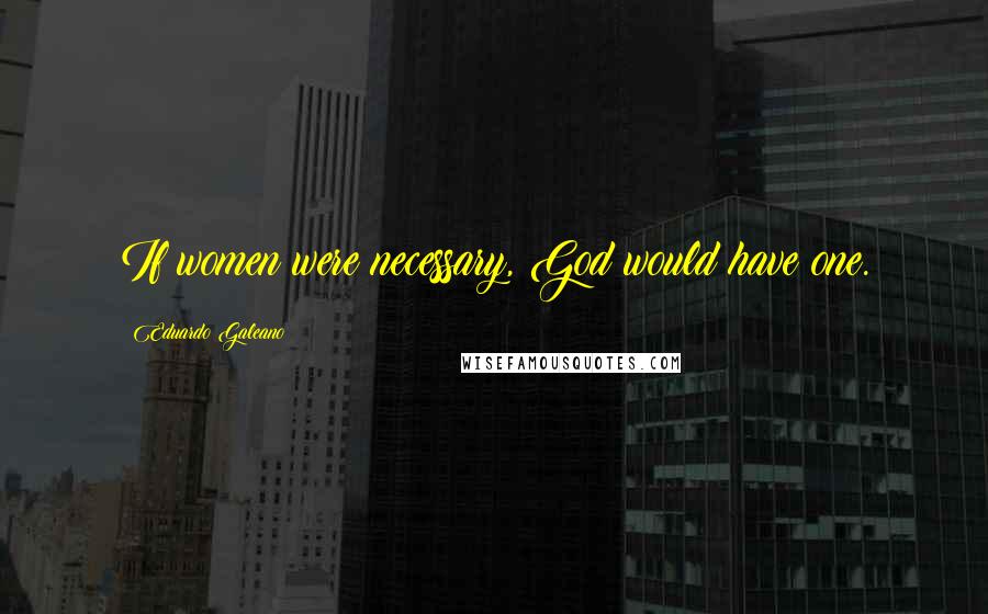 Eduardo Galeano Quotes: If women were necessary, God would have one.