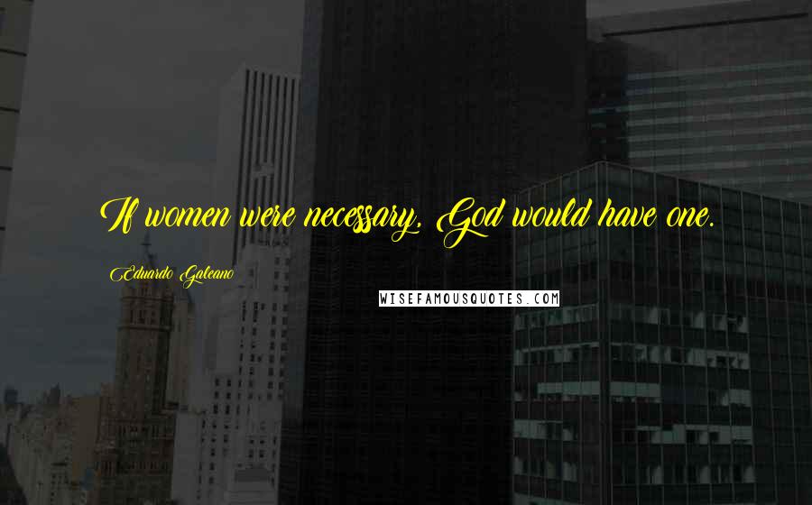 Eduardo Galeano Quotes: If women were necessary, God would have one.